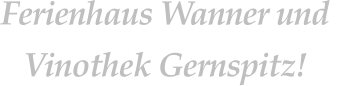 Ferienhaus Wanner und  Vinothek Gernspitz!